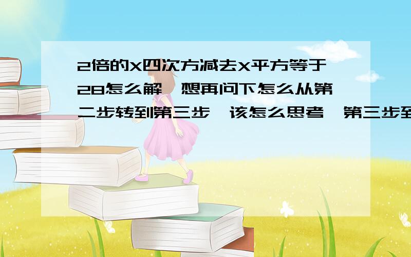 2倍的X四次方减去X平方等于28怎么解,想再问下怎么从第二步转到第三步,该怎么思考,第三步到第二步明白.就是不懂第二步到第三步