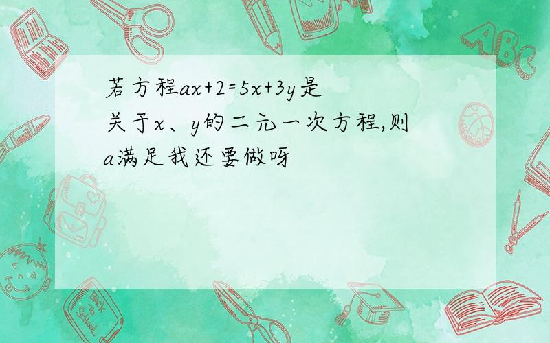 若方程ax+2=5x+3y是关于x、y的二元一次方程,则a满足我还要做呀