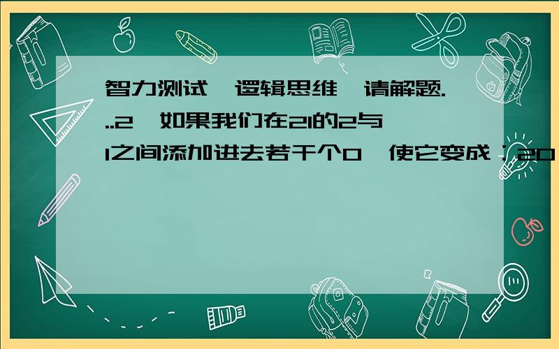 智力测试,逻辑思维,请解题...2、如果我们在21的2与1之间添加进去若干个0,使它变成：20…01,现在问：这种20…01的数中,是否有能被21整除的?如果没有,那是为什么?如果有,那么有多少个?告诉你