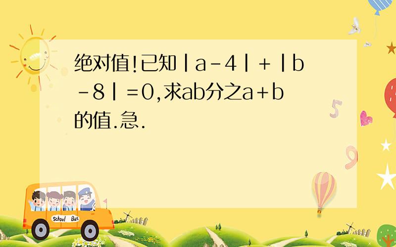 绝对值!已知|a-4|＋|b-8|＝0,求ab分之a＋b的值.急.