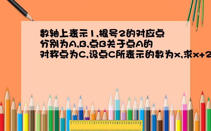 数轴上表示1,根号2的对应点分别为A,B,点B关于点A的对称点为C,设点C所表示的数为x,求x+2的值∵对称 所以 AB=AC ∵AB=根号2-1 所以 AC=根号2-1 所以 点C表示的数为2-根号2 所以x=2-根号2 所以 x+2=4-根