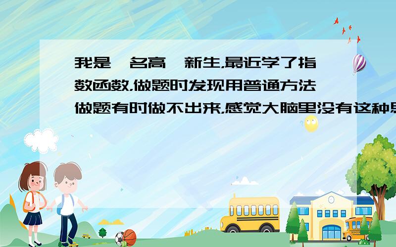 我是一名高一新生，最近学了指数函数，做题时发现用普通方法做题有时做不出来，感觉大脑里没有这种思维，就要期中考试了，求各位的答题经验，