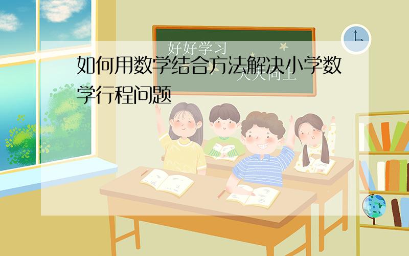 如何用数学结合方法解决小学数学行程问题