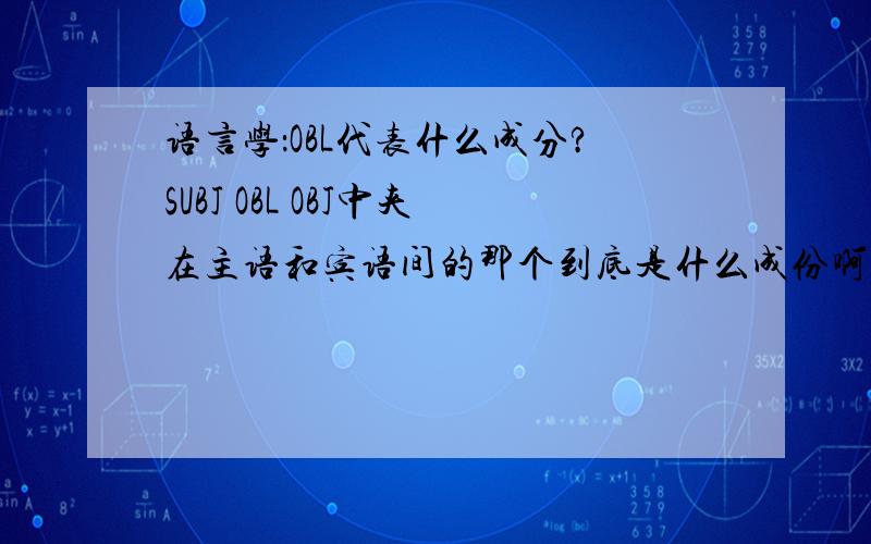 语言学：OBL代表什么成分?SUBJ OBL OBJ中夹在主语和宾语间的那个到底是什么成份啊?一直搞不太懂.《论元结构的构式语法研究》和《认知语言学导论》里都有提到.