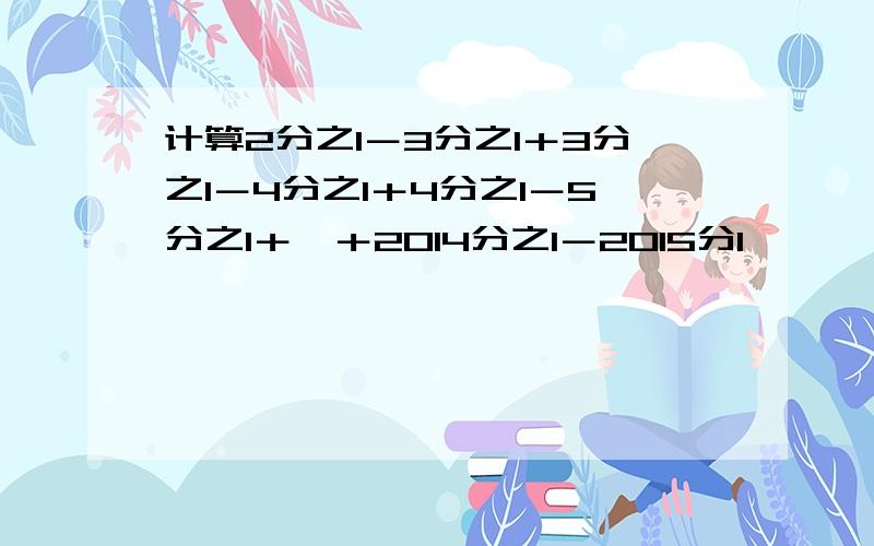 计算2分之1－3分之1＋3分之1－4分之1＋4分之1－5分之1＋…＋2014分之1－2015分1