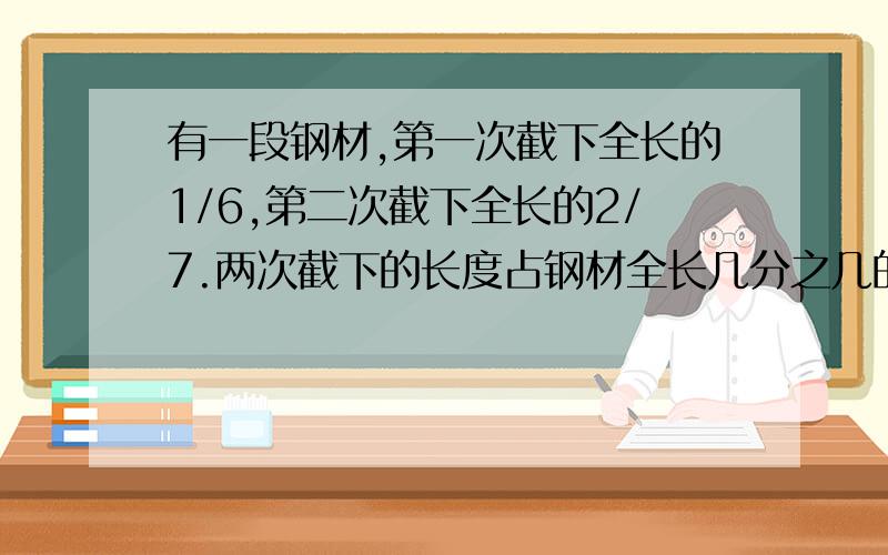 有一段钢材,第一次截下全长的1/6,第二次截下全长的2/7.两次截下的长度占钢材全长几分之几的