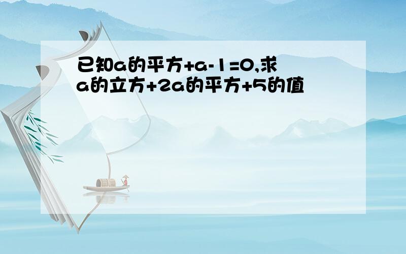 已知a的平方+a-1=0,求a的立方+2a的平方+5的值