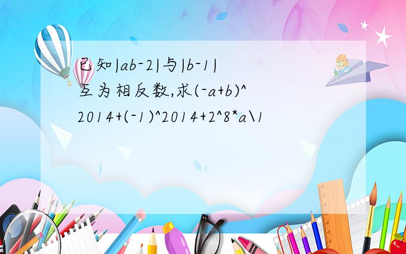 已知|ab-2|与|b-1|互为相反数,求(-a+b)^2014+(-1)^2014+2^8*a\1