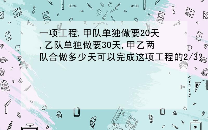 一项工程,甲队单独做要20天,乙队单独做要30天,甲乙两队合做多少天可以完成这项工程的2/3?