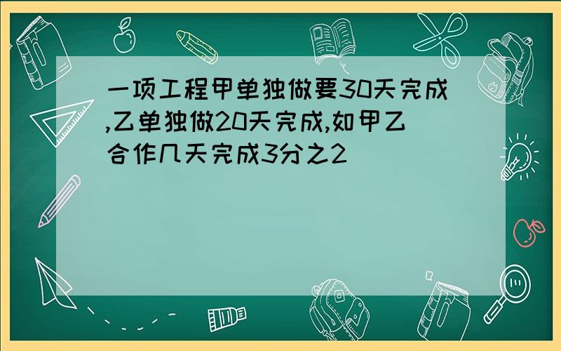 一项工程甲单独做要30天完成,乙单独做20天完成,如甲乙合作几天完成3分之2