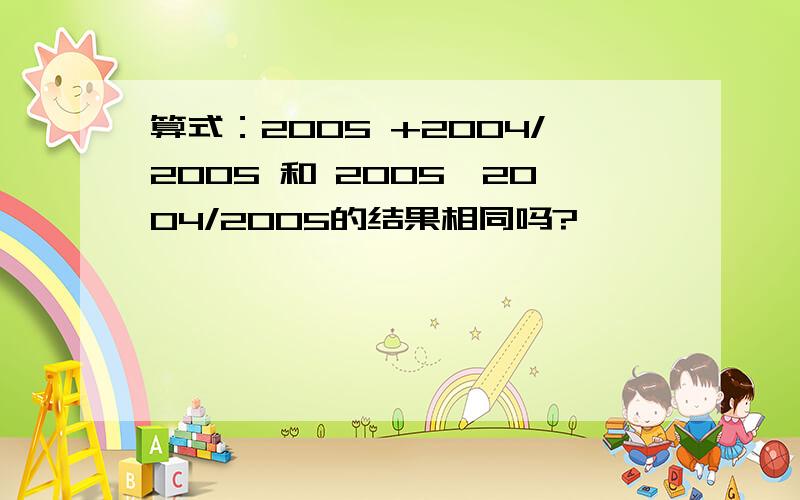 算式：2005 +2004/2005 和 2005*2004/2005的结果相同吗?