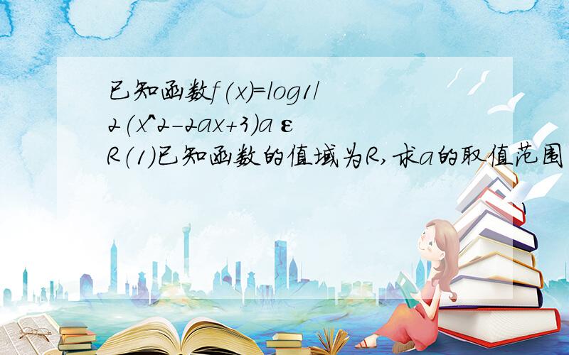 已知函数f(x)=log1/2(x^2-2ax+3)aεR（1）已知函数的值域为R,求a的取值范围（2）当a取何值时,在[-1,+∞)上有意义?（3）实数a取何值时,在(-∞,1]内是增函数?