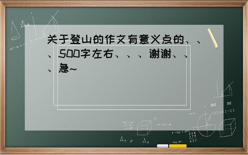 关于登山的作文有意义点的、、、500字左右、、、谢谢、、、急~