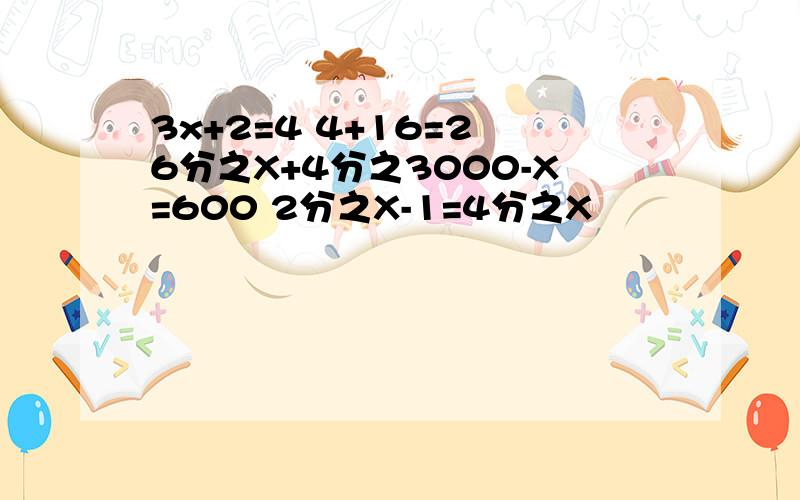 3x+2=4 4+16=2 6分之X+4分之3000-X=600 2分之X-1=4分之X