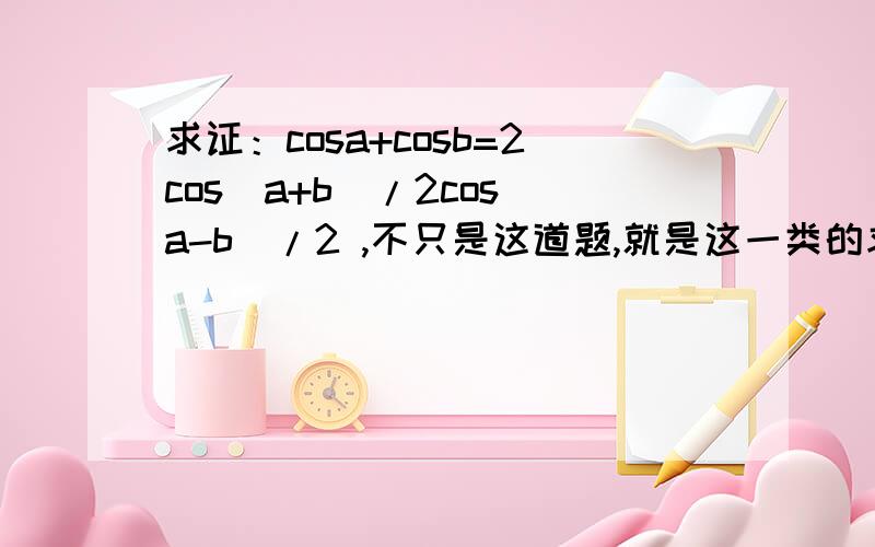 求证：cosa+cosb=2cos(a+b)/2cos(a-b)/2 ,不只是这道题,就是这一类的求证题,麻烦讲一下具体的做题思路