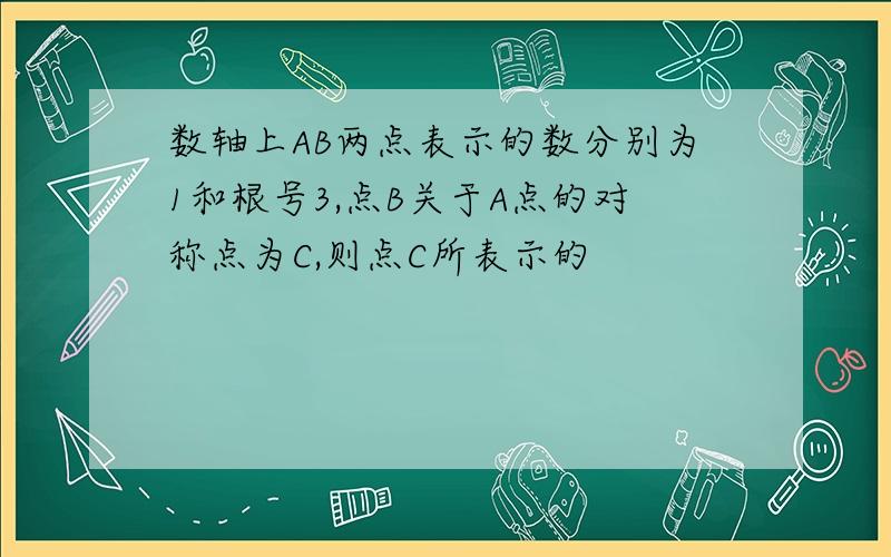 数轴上AB两点表示的数分别为1和根号3,点B关于A点的对称点为C,则点C所表示的