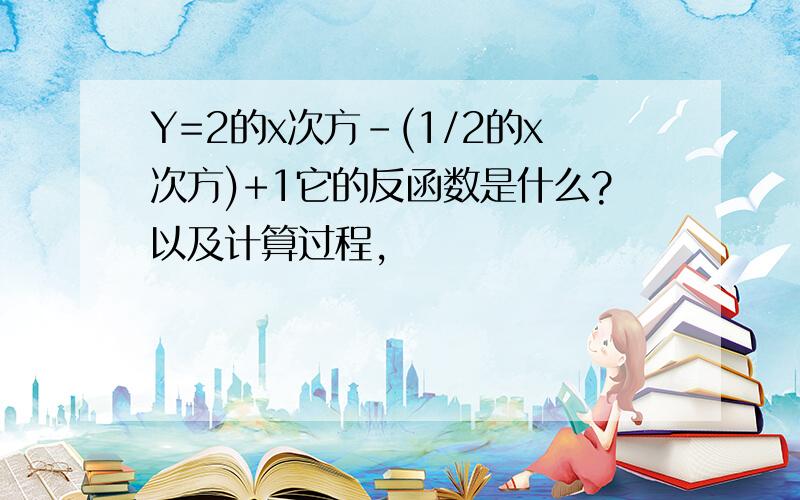 Y=2的x次方-(1/2的x次方)+1它的反函数是什么?以及计算过程,