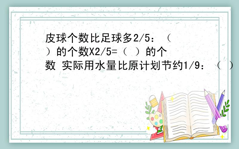 皮球个数比足球多2/5：（ ）的个数X2/5=（ ）的个数 实际用水量比原计划节约1/9：（ ）用水量X1/9=（ ）量