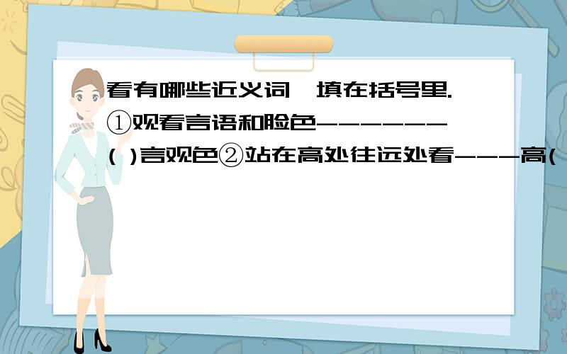 看有哪些近义词,填在括号里.①观看言语和脸色------( )言观色②站在高处往远处看---高( )远瞩③看惯了,只当没看见-----熟视无( )