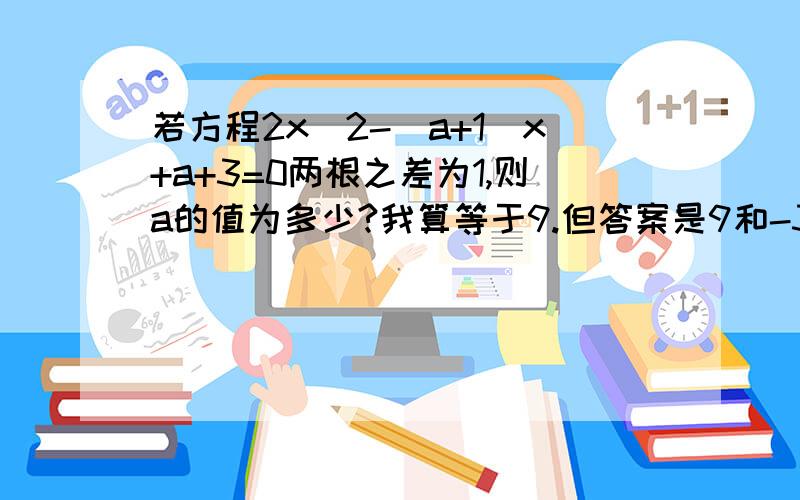 若方程2x^2-(a+1)x+a+3=0两根之差为1,则a的值为多少?我算等于9.但答案是9和-3.