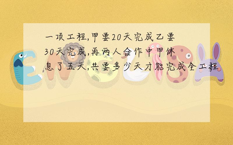 一项工程,甲要20天完成乙要30天完成,再两人合作中甲休息了五天,共要多少天才能完成全工程