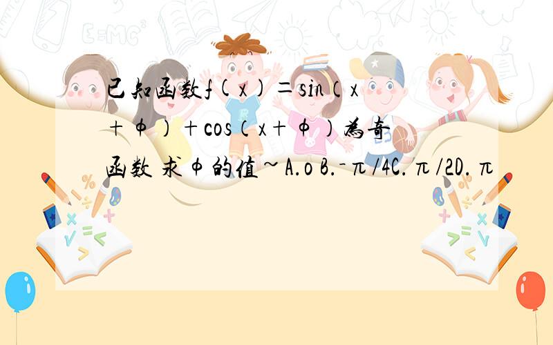 已知函数f(x)＝sin（x+φ）+cos（x+φ）为奇函数 求φ的值~A.o B.－π/4C.π/2D.π