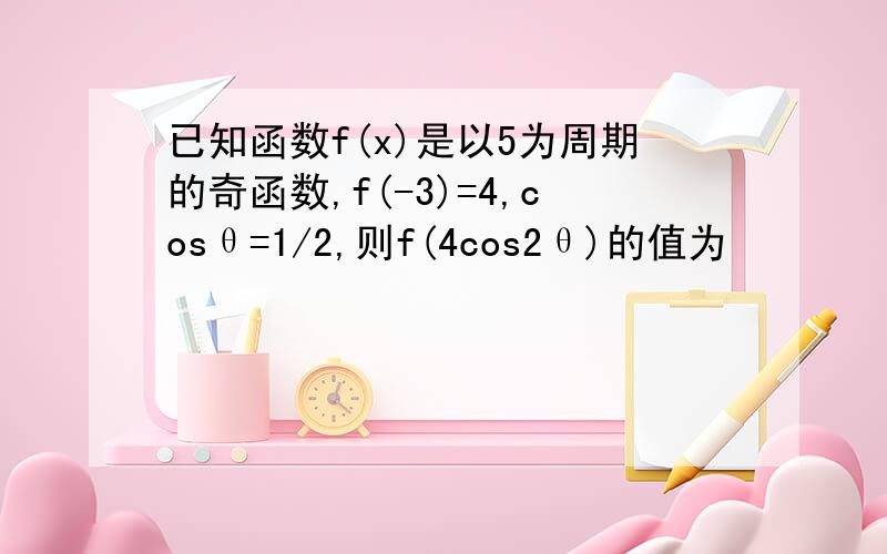 已知函数f(x)是以5为周期的奇函数,f(-3)=4,cosθ=1/2,则f(4cos2θ)的值为