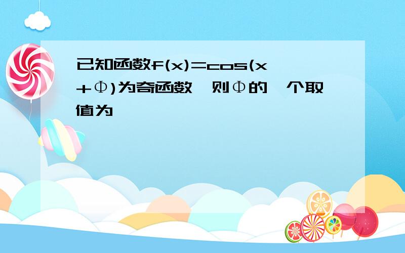 已知函数f(x)=cos(x+Φ)为奇函数,则Φ的一个取值为