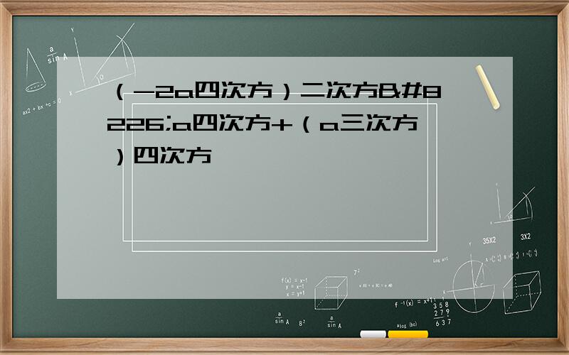 （-2a四次方）二次方•a四次方+（a三次方）四次方