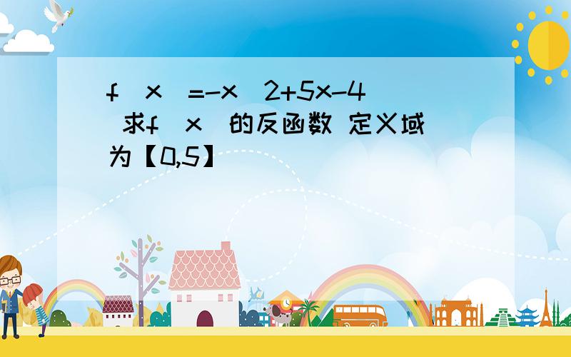 f（x）=-x^2+5x-4 求f（x）的反函数 定义域为【0,5】