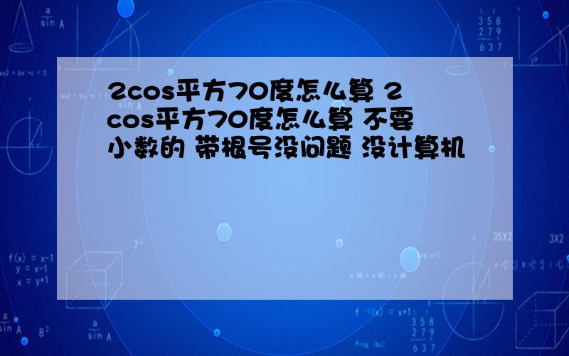 2cos平方70度怎么算 2cos平方70度怎么算 不要小数的 带根号没问题 没计算机