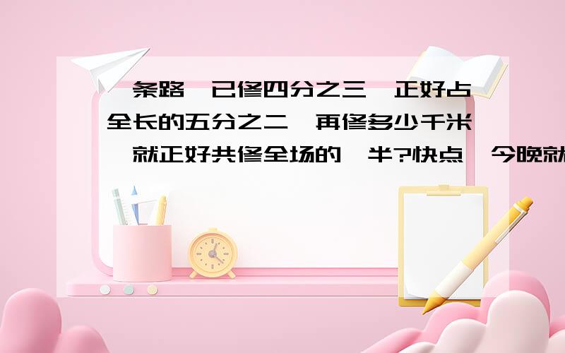 一条路,已修四分之三,正好占全长的五分之二,再修多少千米,就正好共修全场的一半?快点,今晚就要答案,谢谢谢谢