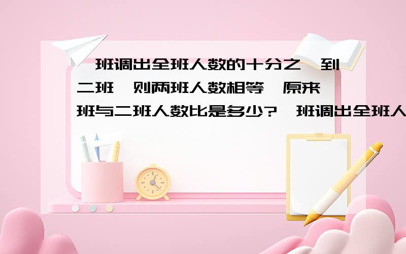 一班调出全班人数的十分之一到二班,则两班人数相等,原来一班与二班人数比是多少?一班调出全班人数的十分之一到二班,则两班人数相等,原来一班与二班人数比是多少?