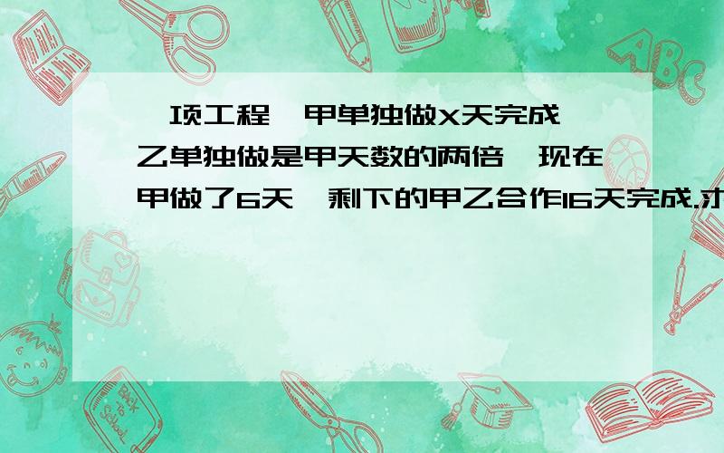 一项工程,甲单独做X天完成,乙单独做是甲天数的两倍,现在甲做了6天,剩下的甲乙合作16天完成.求甲、乙、单独完成的天数各是多少?【求详细解答】本人对这种题目特别吃力·谢谢了