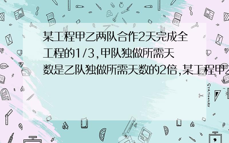 某工程甲乙两队合作2天完成全工程的1/3,甲队独做所需天数是乙队独做所需天数的2倍,某工程甲乙两队合作2天完成全工程的1/3,甲队独做所需天数是乙队独做所需天数的2倍,现由甲队先做4天后,