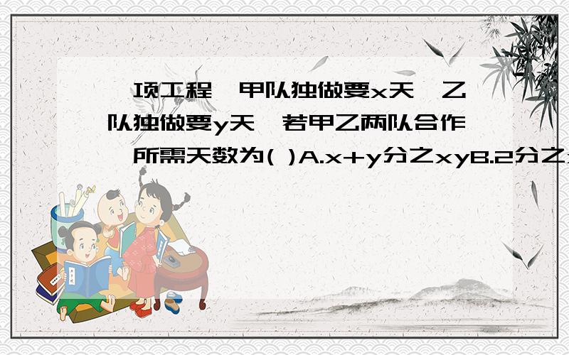 一项工程,甲队独做要x天,乙队独做要y天,若甲乙两队合作,所需天数为( )A.x+y分之xyB.2分之x+yC.xy分之x+yD.x+y