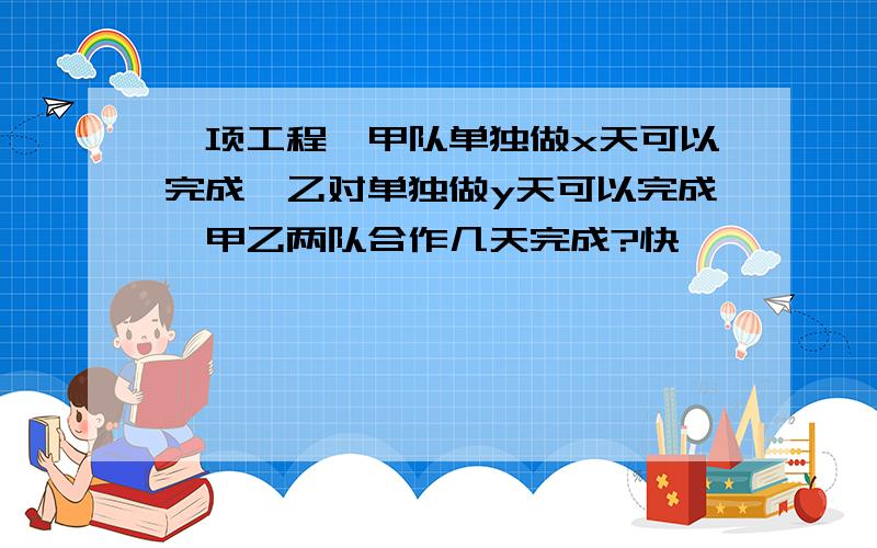 一项工程,甲队单独做x天可以完成,乙对单独做y天可以完成,甲乙两队合作几天完成?快