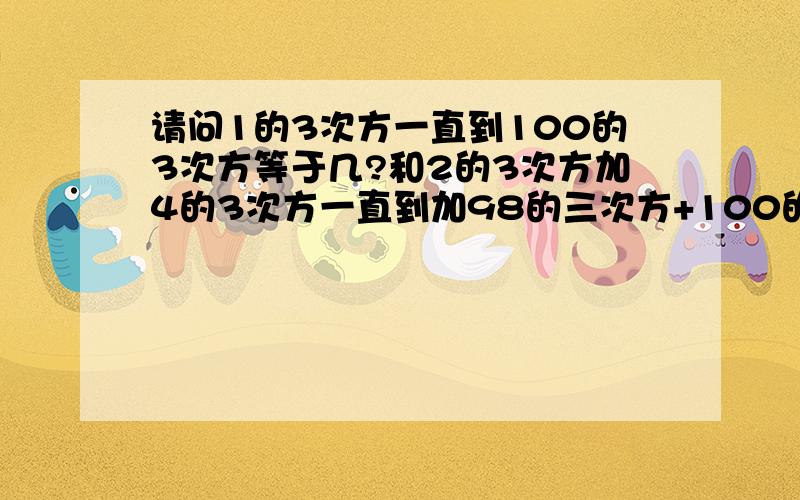 请问1的3次方一直到100的3次方等于几?和2的3次方加4的3次方一直到加98的三次方+100的3次方