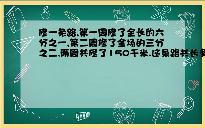 修一条路,第一周修了全长的六分之一,第二周修了全场的三分之二,两周共修了150千米.这条路共长多少千米