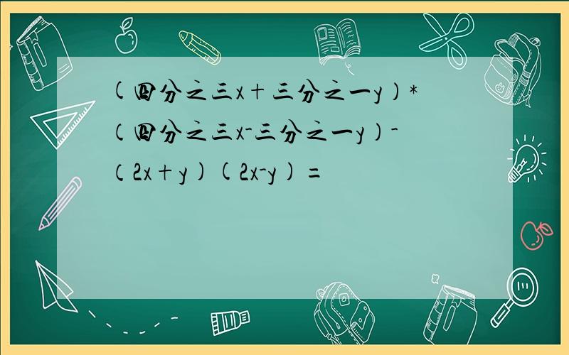 (四分之三x+三分之一y）*（四分之三x-三分之一y）-（2x+y)(2x-y)=