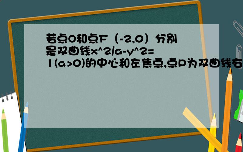 若点O和点F（-2,0）分别是双曲线x^2/a-y^2=1(a>0)的中心和左焦点,点P为双曲线右支上的任意一点.则向量OP*向量FP的取值范围