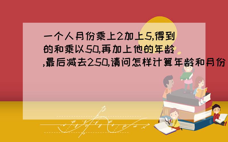 一个人月份乘上2加上5,得到的和乘以50,再加上他的年龄,最后减去250,请问怎样计算年龄和月份