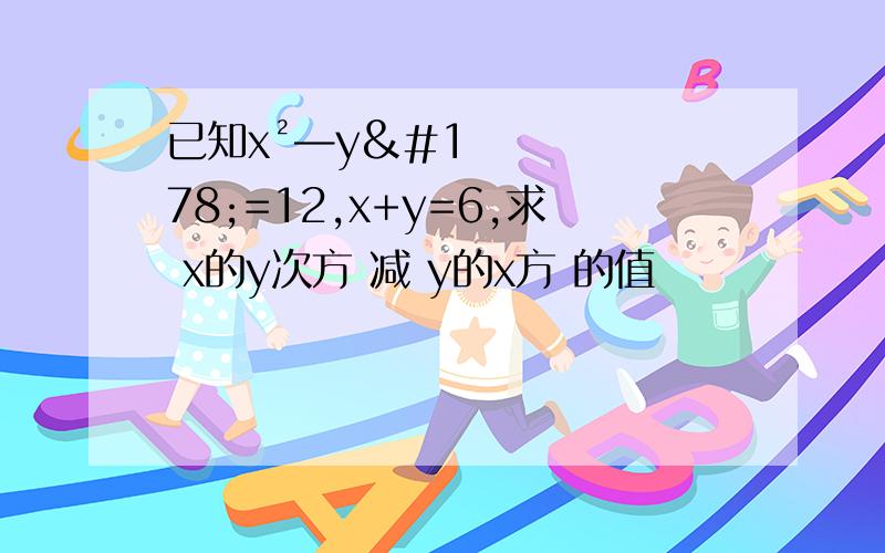 已知x²—y²=12,x+y=6,求 x的y次方 减 y的x方 的值