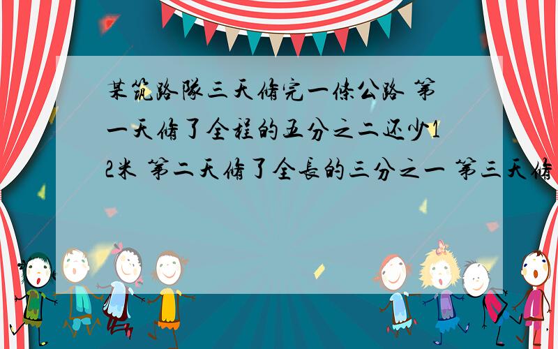 某筑路队三天修完一条公路 第一天修了全程的五分之二还少12米 第二天修了全长的三分之一 第三天修了180米这条公路一共多长 要式子 最好是方程算出得数