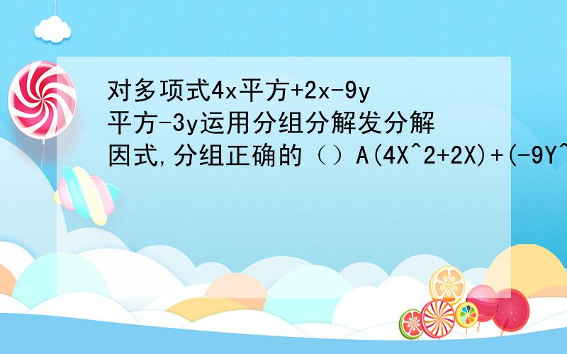 对多项式4x平方+2x-9y平方-3y运用分组分解发分解因式,分组正确的（）A(4X^2+2X)+(-9Y^2-3Y) B(4X^2-9Y^2)+(2X-3Y) C(4X^2-3Y)+(-9Y^2+2X) D(4X^2+2X-3Y)-9Y^2