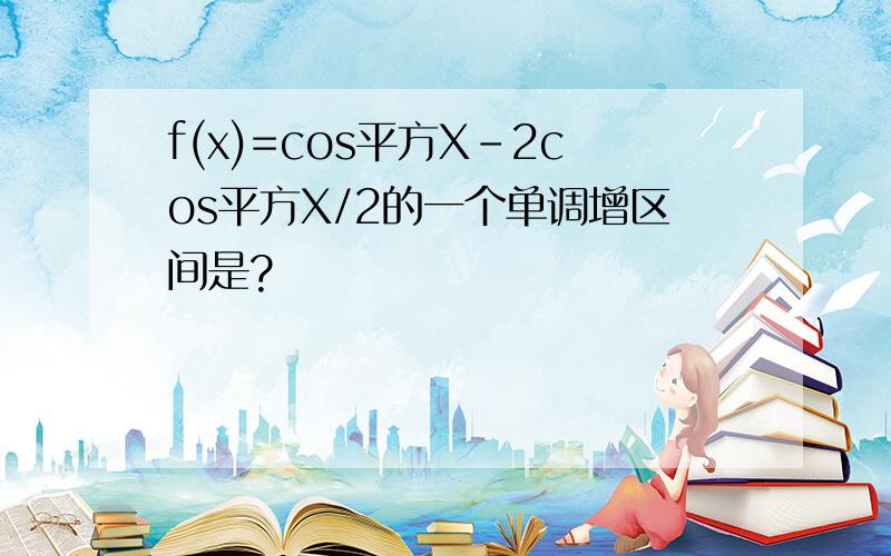 f(x)=cos平方X-2cos平方X/2的一个单调增区间是?