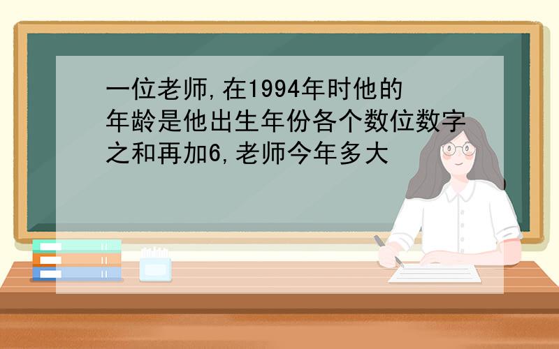 一位老师,在1994年时他的年龄是他出生年份各个数位数字之和再加6,老师今年多大