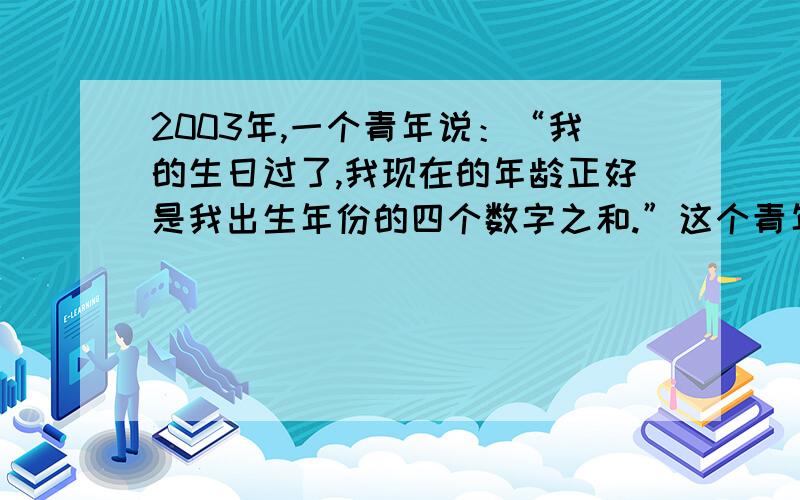 2003年,一个青年说：“我的生日过了,我现在的年龄正好是我出生年份的四个数字之和.”这个青年那年出生的?