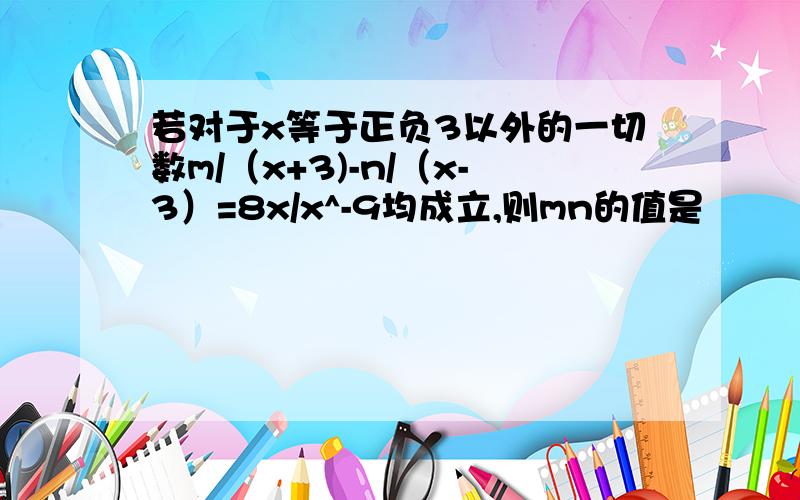 若对于x等于正负3以外的一切数m/（x+3)-n/（x-3）=8x/x^-9均成立,则mn的值是