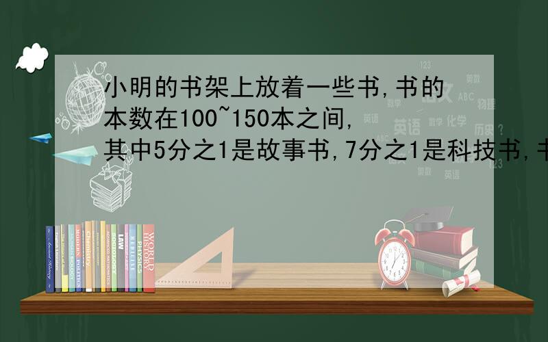 小明的书架上放着一些书,书的本数在100~150本之间,其中5分之1是故事书,7分之1是科技书,书架上最多放着多少书?【要有算式